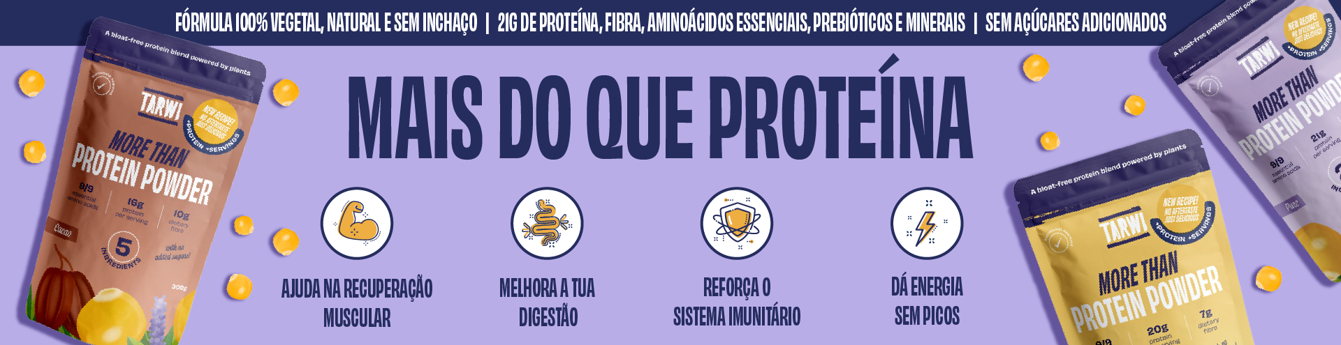 Tarwi, mais que prote&iacute;na. F&oacute;rmula 100% vegetal, natural e sem incha&ccedil;o. 21 gr de prote&iacute;na, fibra, amino&aacute;cidos essenciais, prebi&oacute;ticos e minerais. Sem a&ccedil;&uacute;cares adicionados.